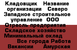 Кладовщик › Название организации ­ Северо-Западное строительное управление, ООО › Отрасль предприятия ­ Складское хозяйство › Минимальный оклад ­ 40 000 - Все города Работа » Вакансии   . Амурская обл.,Архаринский р-н